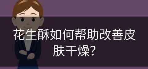 花生酥如何帮助改善皮肤干燥？